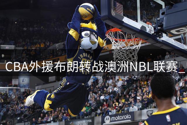 CBA外援布朗转战澳洲NBL联赛 曾效力辽宁男篮